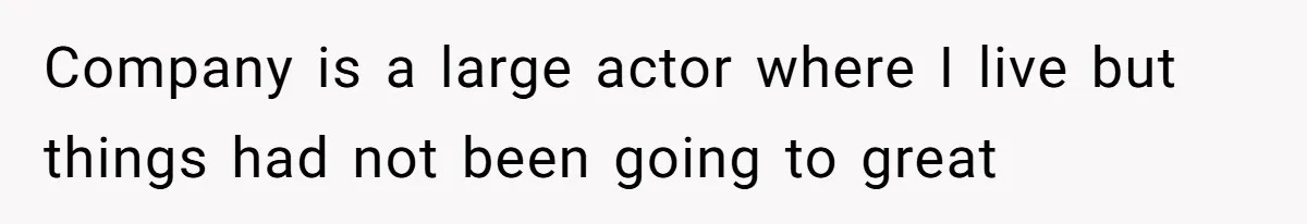 Company is a large actor where I live but things had not been going to great