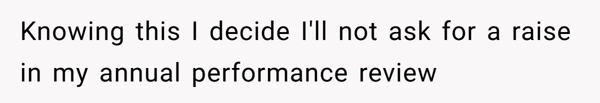 Knowing this I decide I'll not ask for a raise in my annual performance review