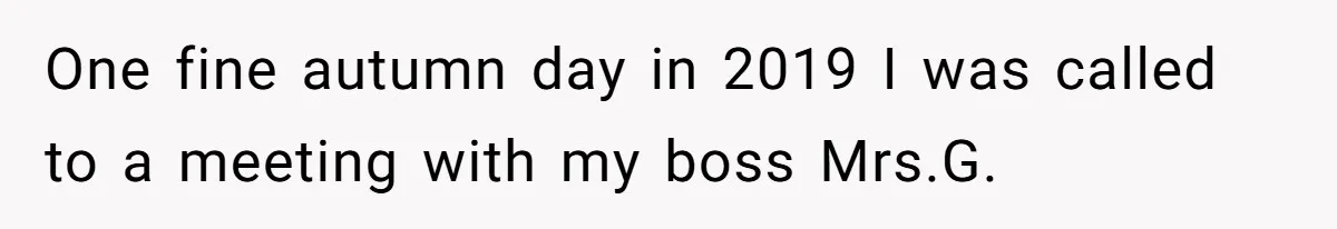 One fine autumn day in 2019 I was called to a meeting with my boss Mrs.G.