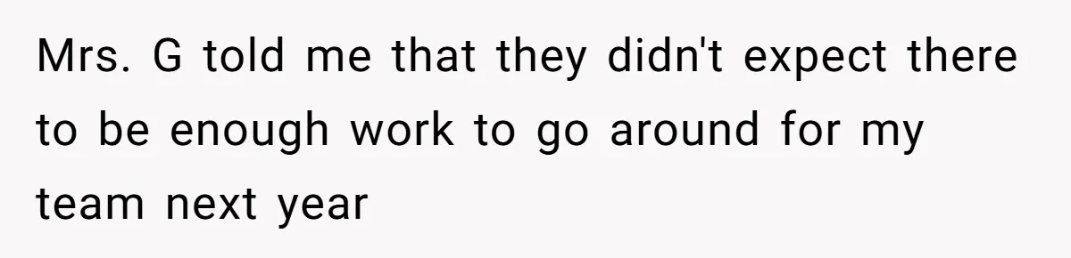 Mrs. G told me that they didn't expect there to be enough work to go around for my team next year