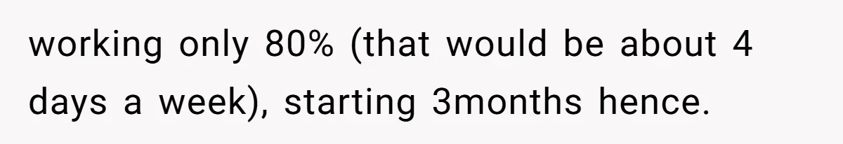 working only 80% (that would be about 4 days a week), starting 3months hence.