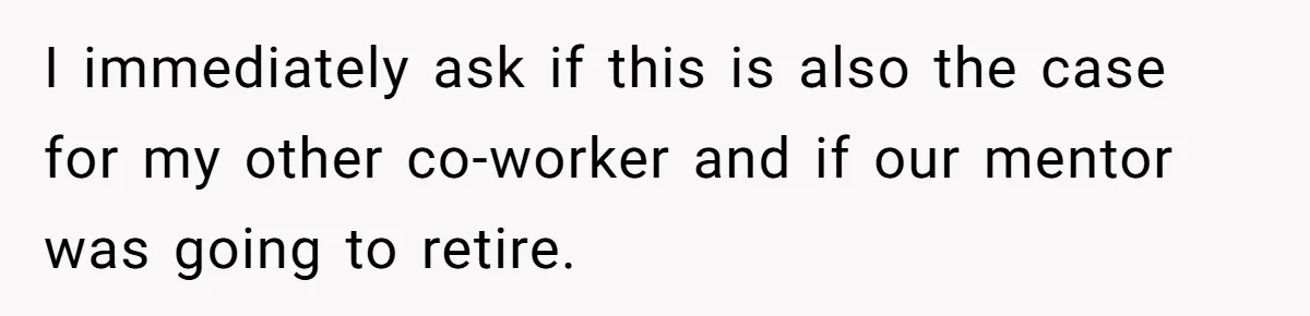 I immediately ask if this is also the case for my other co-worker and if our mentor was going to retire.