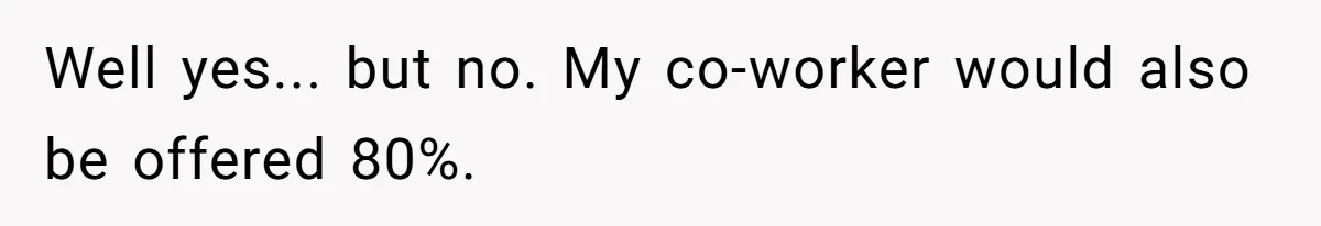 Well yes... but no. My co-worker would also be offered 80%.