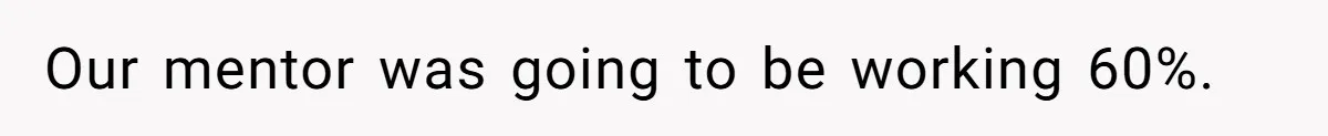 Our mentor was going to be working 60%.