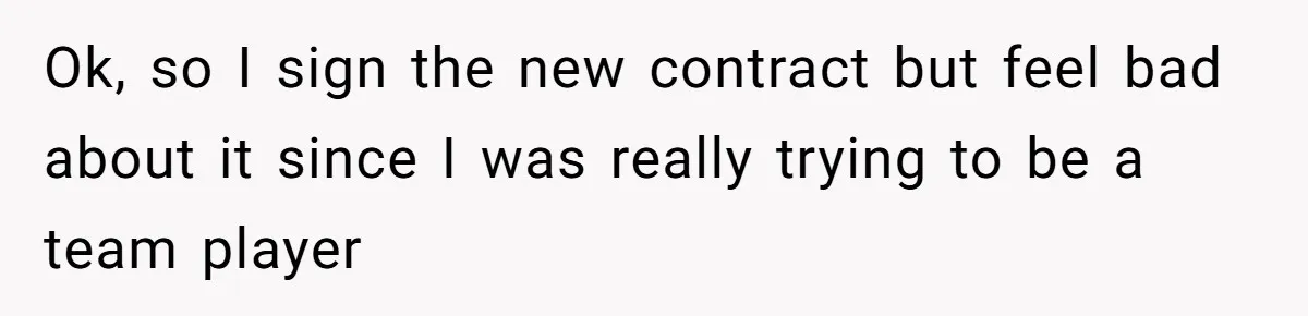 Ok, so I sign the new contract but feel bad about it since I was really trying to be a team player