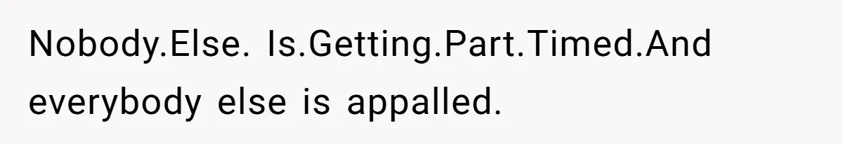 Nobody.Else. Is.Getting.Part.Timed.And everybody else is appalled.