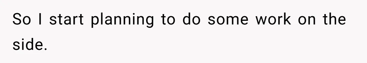 So I start planning to do some work on the side.