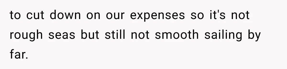 to cut down on our expenses so it's not rough seas but still not smooth sailing by far.