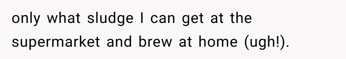 only what sludge I can get at the supermarket and brew at home (ugh!).
