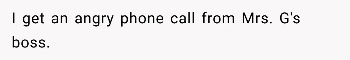 I get an angry phone call from Mrs. G's boss.