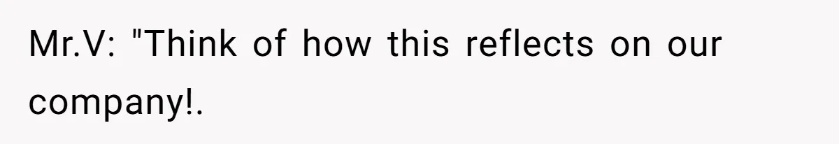Mr.V: "Think of how this reflects on our company!.