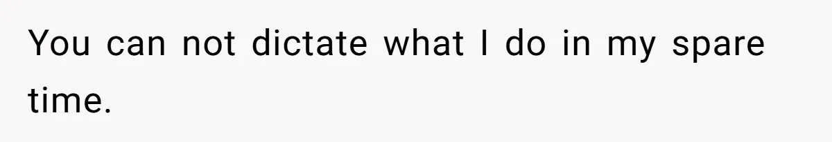 You can not dictate what I do in my spare time.