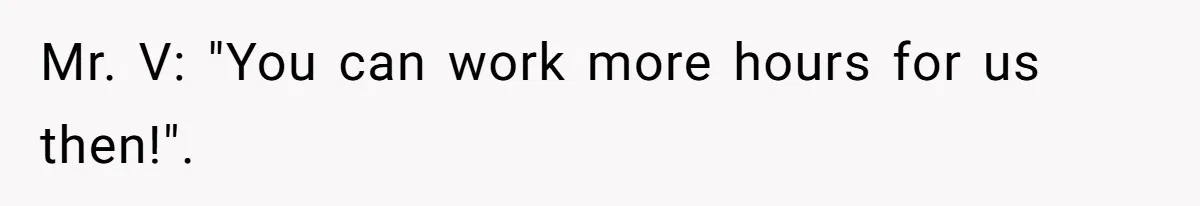 Mr. V: "You can work more hours for us then!".