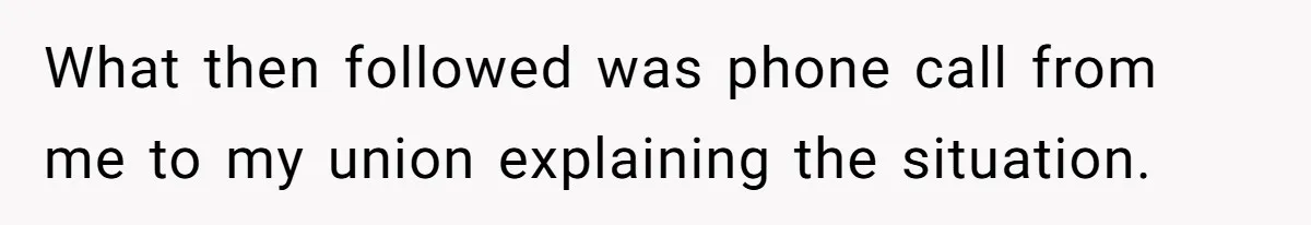 What then followed was phone call from me to my union explaining the situation.