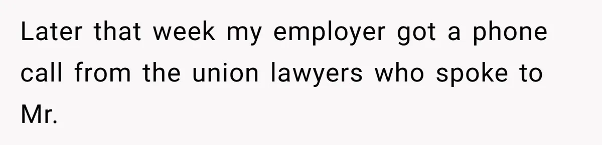 Later that week my employer got a phone call from the union lawyers who spoke to Mr.