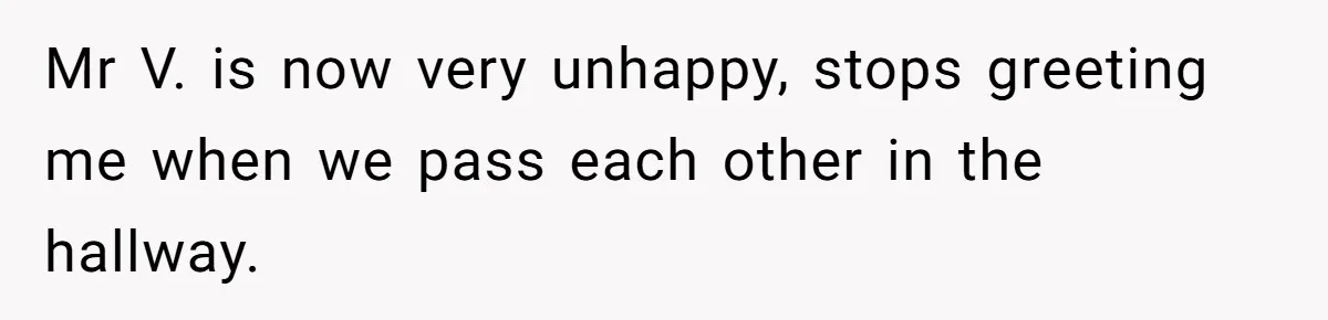 Mr V. is now very unhappy, stops greeting me when we pass each other in the hallway.