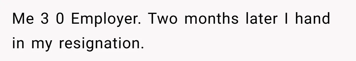 Me 3 0 Employer. Two months later I hand in my resignation.