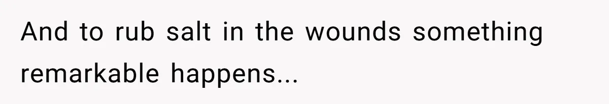 And to rub salt in the wounds something remarkable happens...