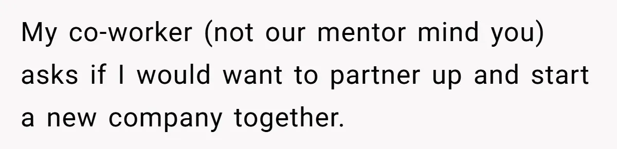 My co-worker (not our mentor mind you) asks if I would want to partner up and start a new company together.