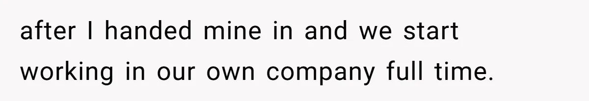 after I handed mine in and we start working in our own company full time.