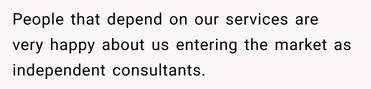 People that depend on our services are very happy about us entering the market as independent consultants.