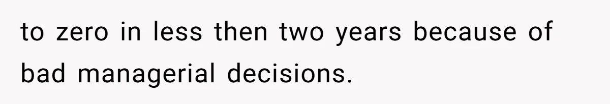 to zero in less then two years because of bad managerial decisions.
