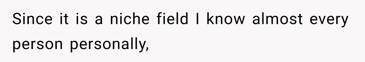 Since it is a niche field I know almost every person personally,