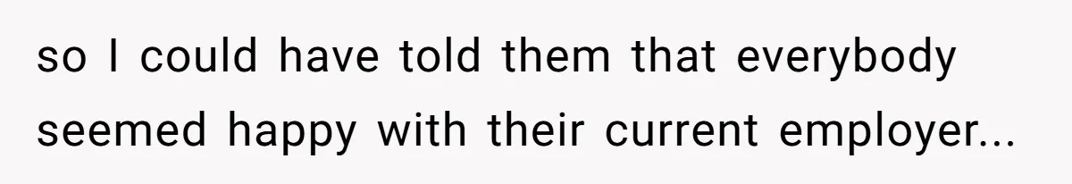so I could have told them that everybody seemed happy with their current employer...