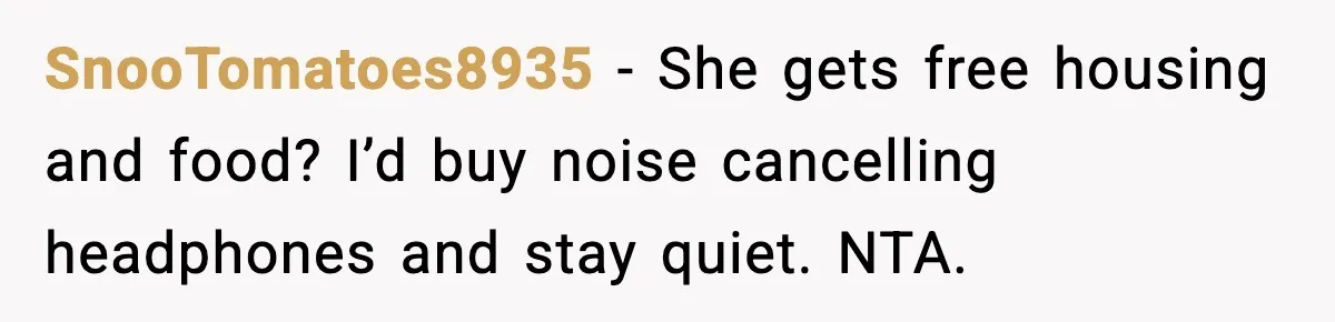 SnooTomatoes8935 - She gets free housing and food? I’d buy noise cancelling headphones and stay quiet. NTA.