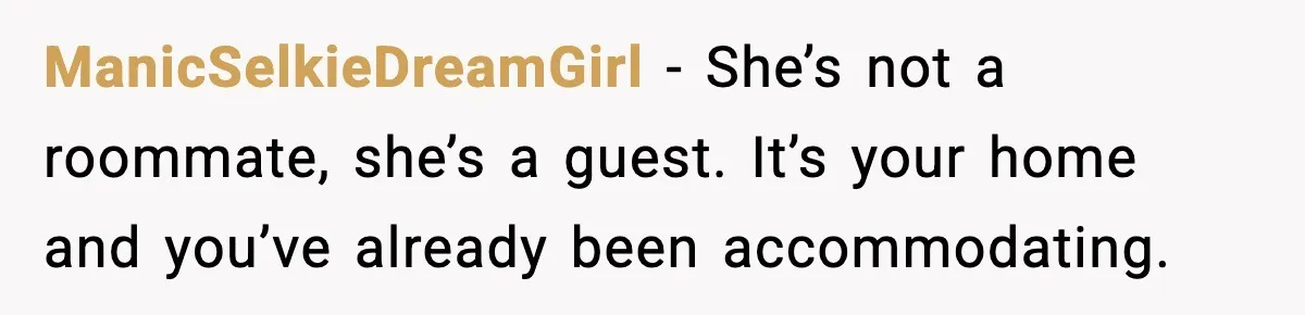 ManicSelkieDreamGirl - She’s not a roommate, she’s a guest. It’s your home and you’ve already been accommodating.