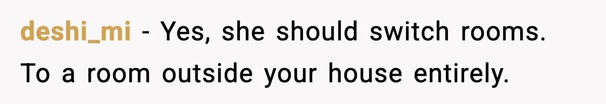 deshi_mi - Yes, she should switch rooms. To a room outside your house entirely.