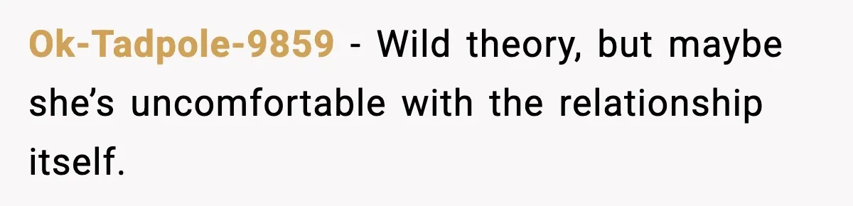Ok-Tadpole-9859 - Wild theory, but maybe she’s uncomfortable with the relationship itself.