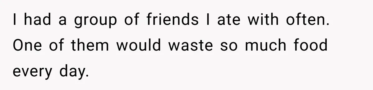 I had a group of friends I ate with often. One of them would waste so much food every day.