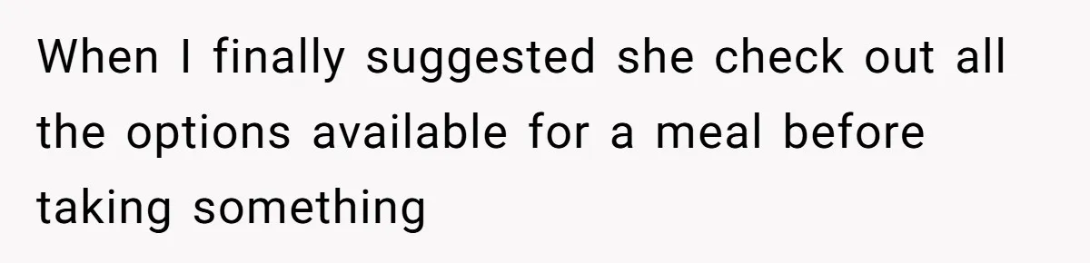 When I finally suggested she check out all the options available for a meal before taking something