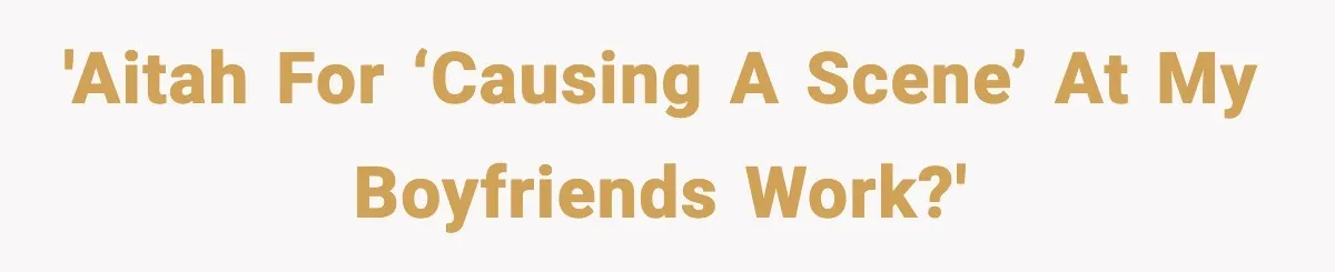 'AITAH for ‘causing a scene’ at my boyfriends work?'