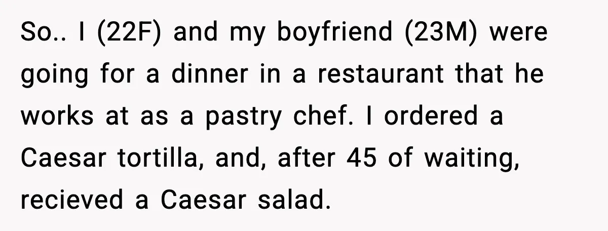 So.. I (22F) and my boyfriend (23M) were going for a dinner in a restaurant that he works at as a pastry chef. I ordered a Caesar tortilla, and, after...