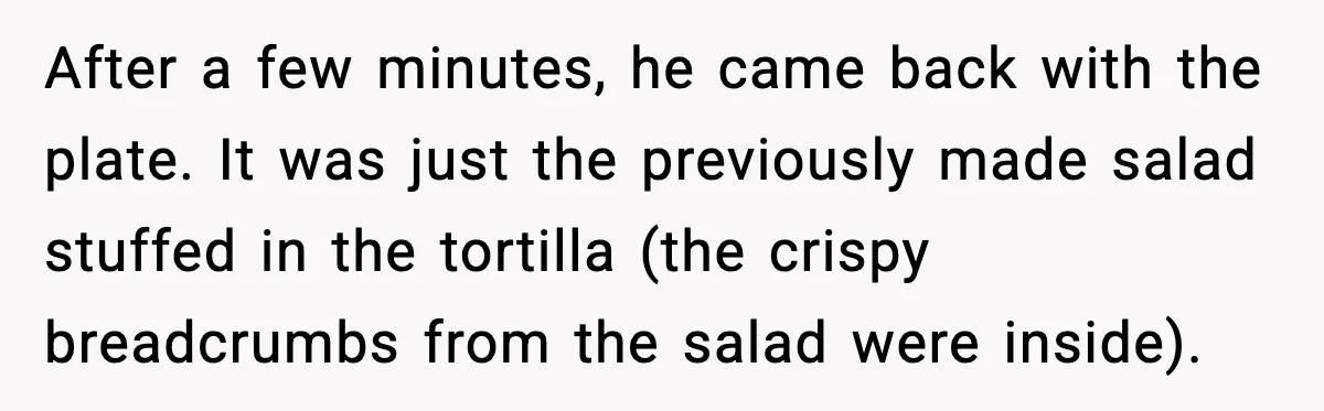 After a few minutes, he came back with the plate. It was just the previously made salad stuffed in the tortilla (the crispy breadcrumbs from the salad were inside).
