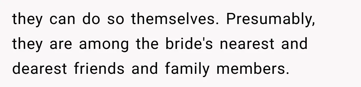they can do so themselves. Presumably, they are among the bride's nearest and dearest friends and family members.