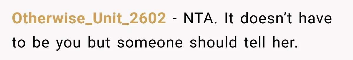Otherwise_Unit_2602 − NTA. It doesn’t have to be you but someone should tell her.