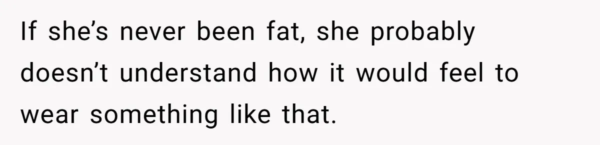 If she’s never been fat, she probably doesn’t understand how it would feel to wear something like that.