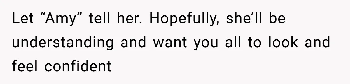 Let “Amy” tell her. Hopefully, she’ll be understanding and want you all to look and feel confident