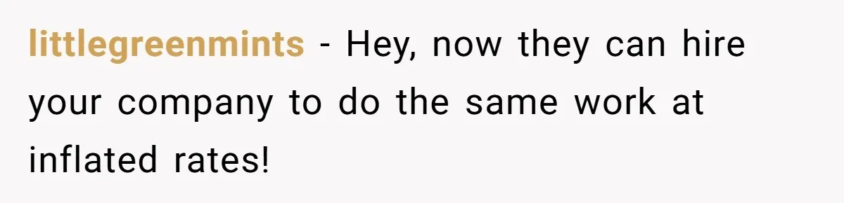 littlegreenmints − Hey, now they can hire your company to do the same work at inflated rates!