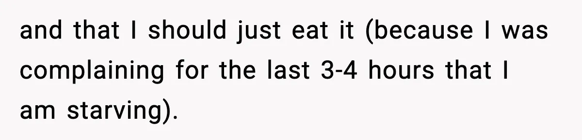 and that I should just eat it (because I was complaining for the last 3-4 hours that I am starving).