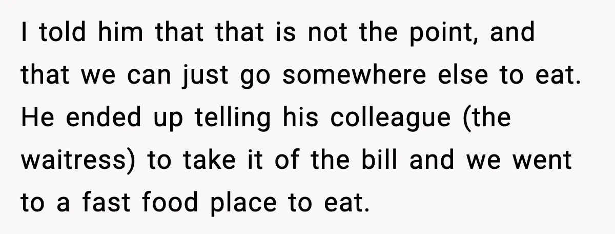 I told him that that is not the point, and that we can just go somewhere else to eat. He ended up telling his colleague (the waitress) to take it...