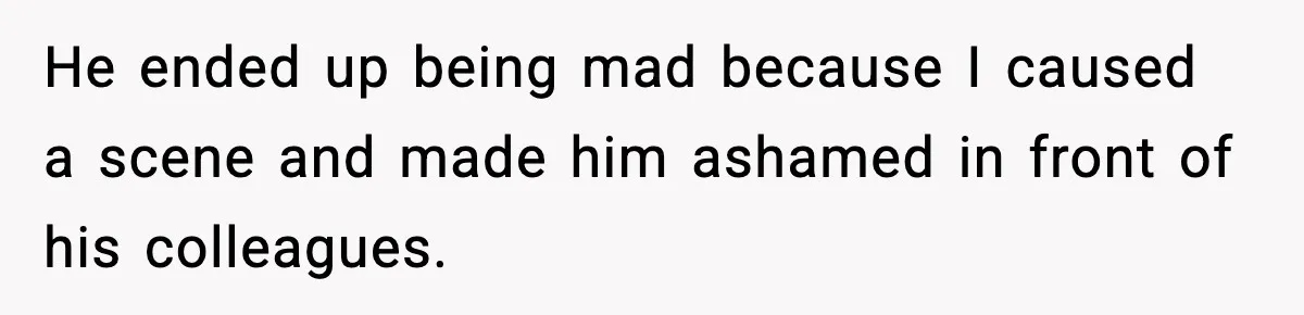 He ended up being mad because I caused a scene and made him ashamed in front of his colleagues.