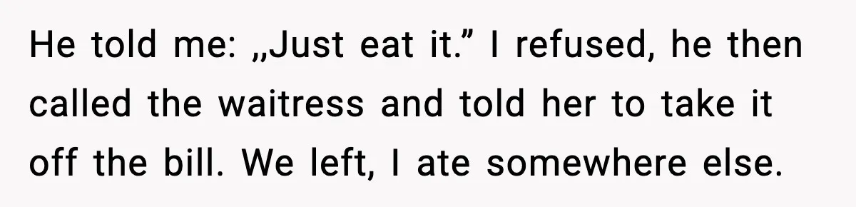 He told me: ,,Just eat it.” I refused, he then called the waitress and told her to take it off the bill. We left, I ate somewhere else.