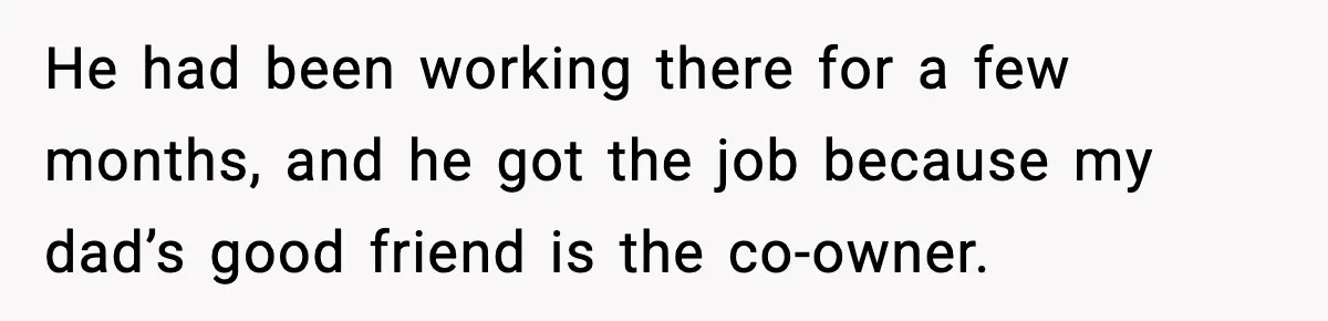 He had been working there for a few months, and he got the job because my dad’s good friend is the co-owner.