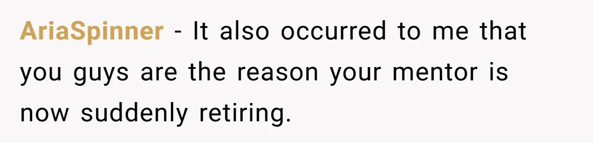 AriaSpinner − It also occurred to me that you guys are the reason your mentor is now suddenly retiring.