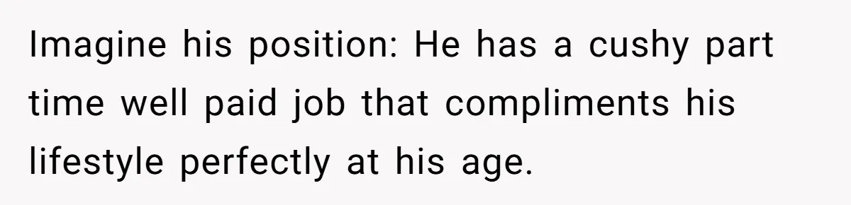Imagine his position: He has a cushy part time well paid job that compliments his lifestyle perfectly at his age.