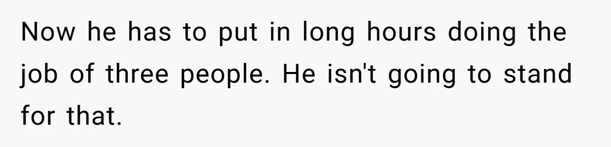 Now he has to put in long hours doing the job of three people. He isn't going to stand for that.